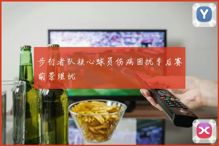 步行者队核心球员伤病困扰季后赛前景堪忧