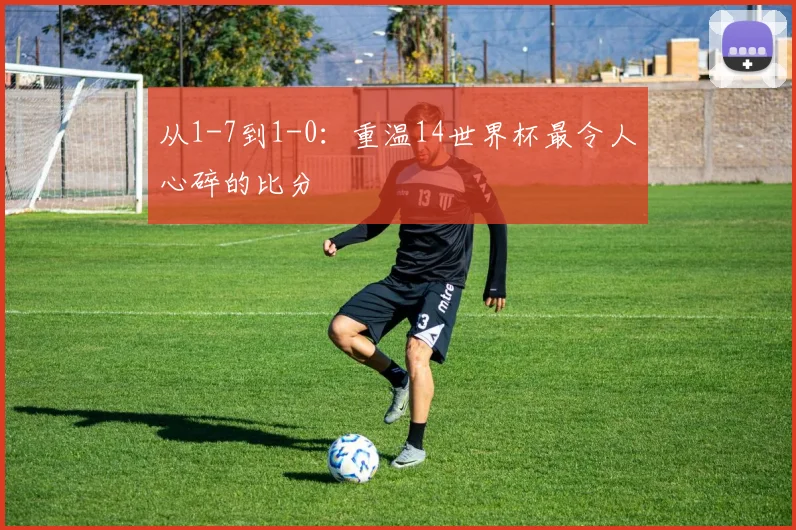 从1-7到1-0：重温14世界杯最令人心碎的比分