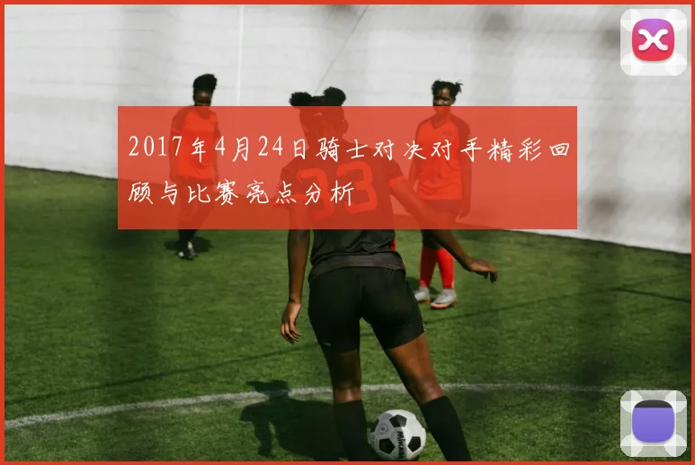 2017年4月24日骑士对决对手精彩回顾与比赛亮点分析