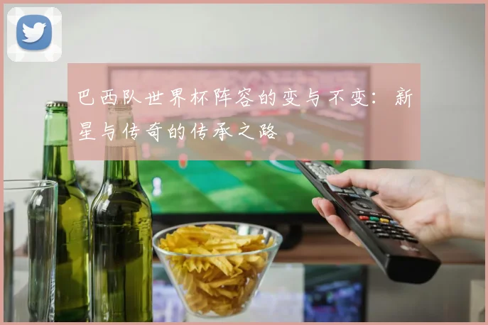 巴西队世界杯阵容的变与不变：新星与传奇的传承之路