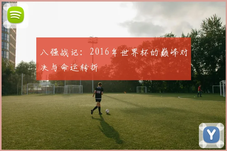 八强战记：2016年世界杯的巅峰对决与命运转折
