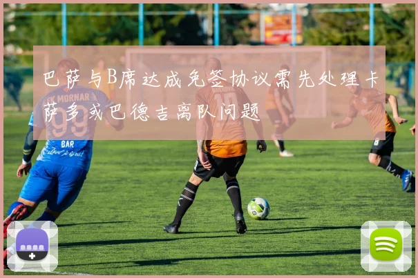巴萨与B席达成免签协议需先处理卡萨多或巴德吉离队问题